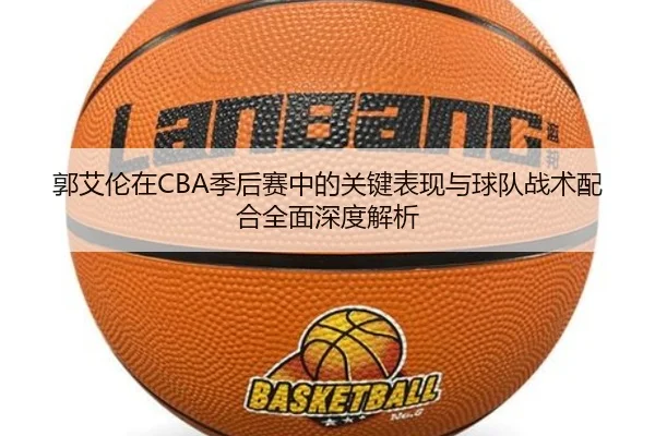 郭艾伦在CBA季后赛中的关键表现与球队战术配合全面深度解析